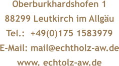 Oberburkhardshofen 1 88299 Leutkirch im Allgäu Tel.:  +49(0)175 1583979 E-Mail: mail@echtholz-aw.de www. echtolz-aw.de