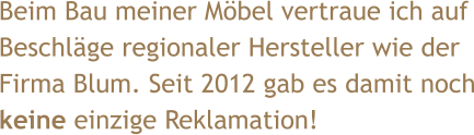 Beim Bau meiner Möbel vertraue ich auf Beschläge regionaler Hersteller wie der Firma Blum. Seit 2012 gab es damit noch keine einzige Reklamation!