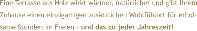 Eine Terrasse aus Holz wirkt wärmer, natürlicher und gibt Ihrem Zuhause einen einzigartigen zusätzlichen Wohlfühlort für erhol- same Stunden im Freien - und das zu jeder Jahreszeit!