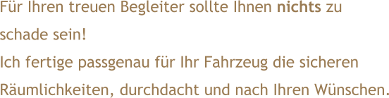 Für Ihren treuen Begleiter sollte Ihnen nichts zu schade sein! Ich fertige passgenau für Ihr Fahrzeug die sicheren Räumlichkeiten, durchdacht und nach Ihren Wünschen.
