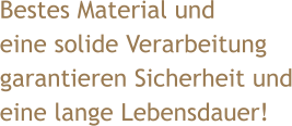 Bestes Material und  eine solide Verarbeitung  garantieren Sicherheit und eine lange Lebensdauer!