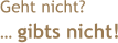 Geht nicht?  … gibts nicht!