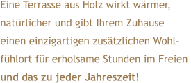 Eine Terrasse aus Holz wirkt wärmer,  natürlicher und gibt Ihrem Zuhause  einen einzigartigen zusätzlichen Wohl- fühlort für erholsame Stunden im Freien  und das zu jeder Jahreszeit!